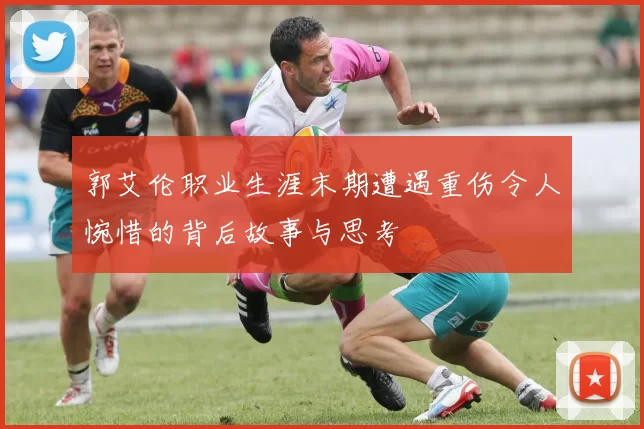 郭艾伦职业生涯末期遭遇重伤令人惋惜的背后故事与思考