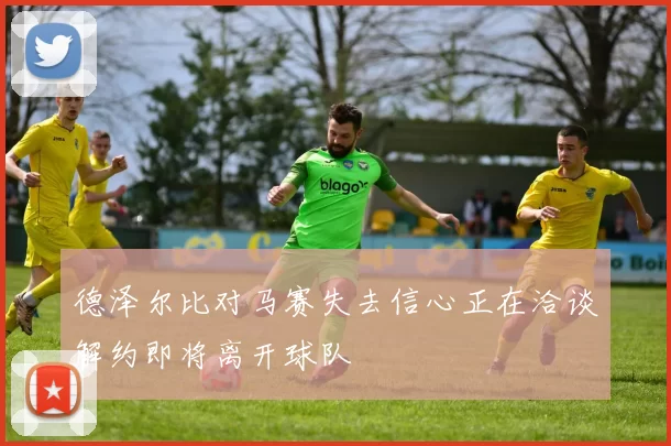 德泽尔比对马赛失去信心正在洽谈解约即将离开球队