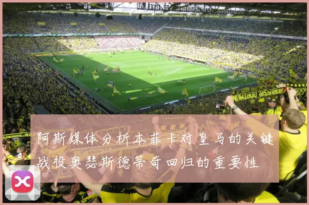 阿斯媒体分析本菲卡对皇马的关键战役奥瑟斯德蒂奇回归的重要性