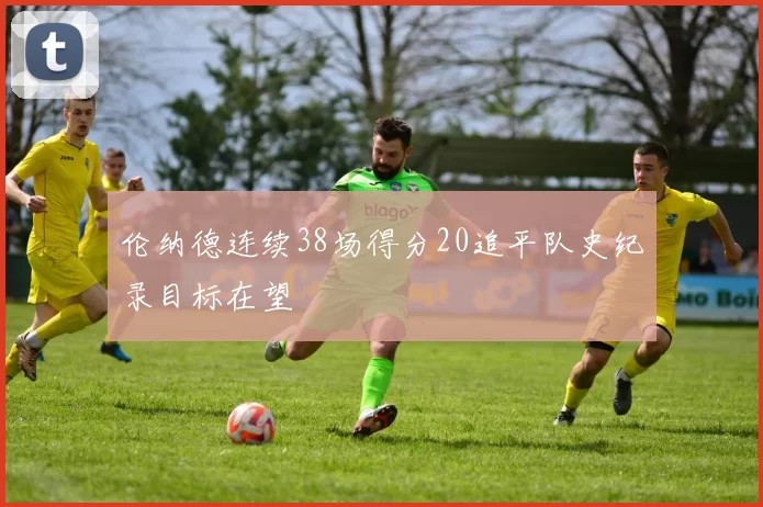 伦纳德连续38场得分20追平队史纪录目标在望