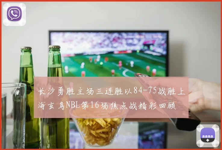 长沙勇胜主场三连胜以84-75战胜上海玄鸟NBL第16场焦点战精彩回顾