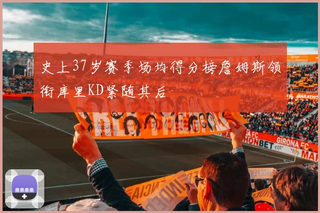 史上37岁赛季场均得分榜詹姆斯领衔库里KD紧随其后