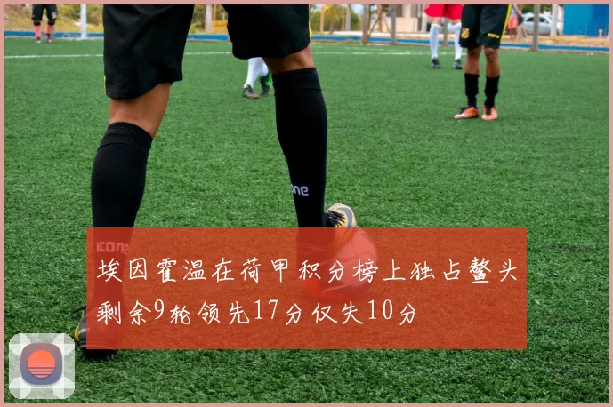 埃因霍温在荷甲积分榜上独占鳌头剩余9轮领先17分仅失10分