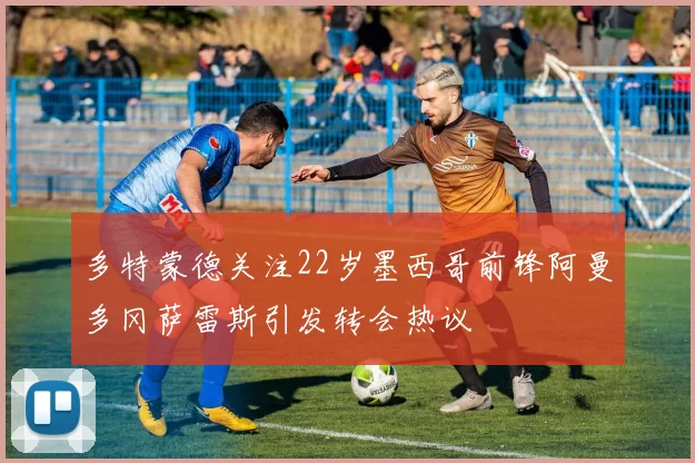 多特蒙德关注22岁墨西哥前锋阿曼多冈萨雷斯引发转会热议