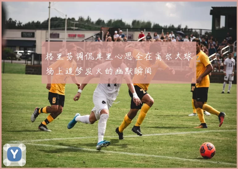格里芬调侃库里心思全在高尔夫球场上追梦发火的幽默瞬间