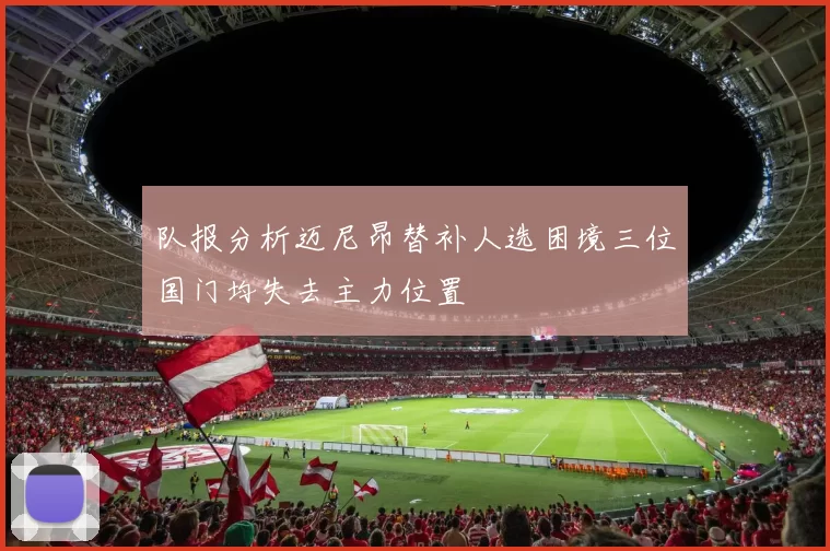 队报分析迈尼昂替补人选困境三位国门均失去主力位置