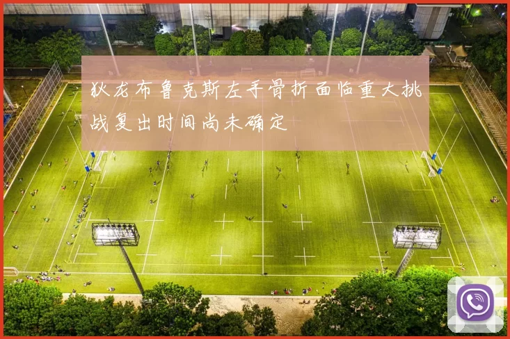 狄龙布鲁克斯左手骨折面临重大挑战复出时间尚未确定