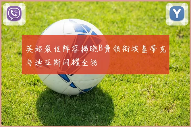 英超最佳阵容揭晓B费领衔埃基蒂克与迪亚斯闪耀全场