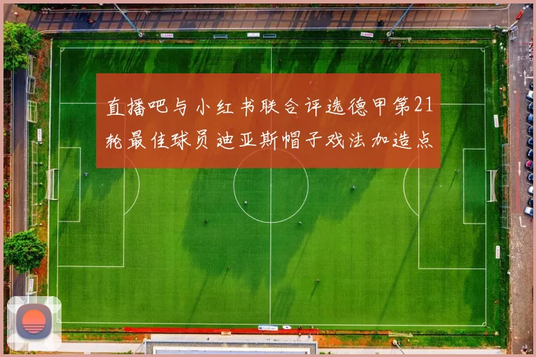 直播吧与小红书联合评选德甲第21轮最佳球员迪亚斯帽子戏法加造点独造五球