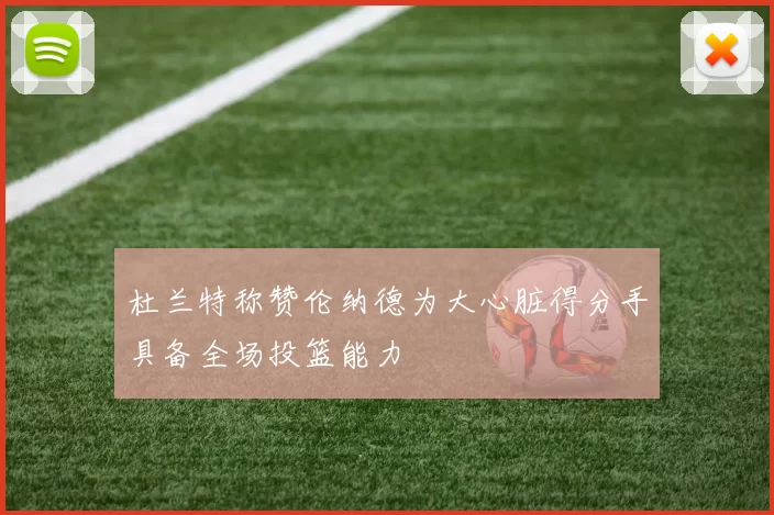 杜兰特称赞伦纳德为大心脏得分手具备全场投篮能力