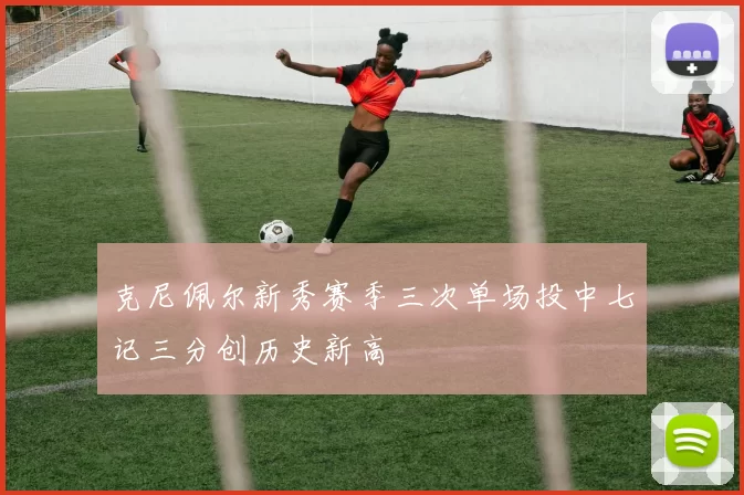 克尼佩尔新秀赛季三次单场投中七记三分创历史新高